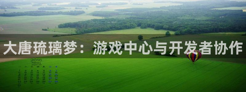 V8娱乐登录：大唐琉璃梦：游戏中心与开发者协作