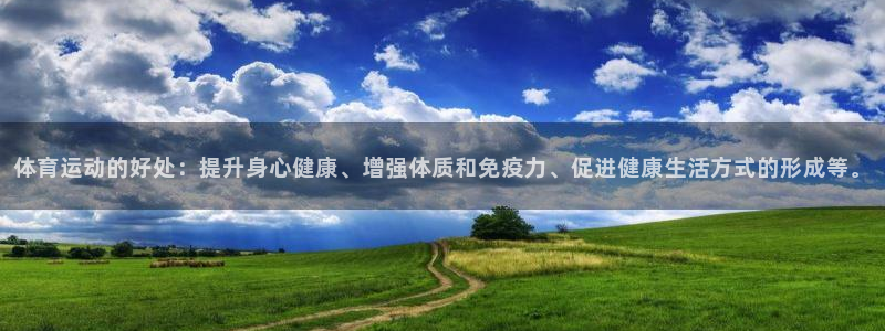 三亿体育网页版：体育运动的好处：提升身心健康、增强体质和免疫力、促进健康生活方式的形成等。