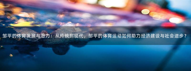 三亿体育：邹平的体育发展与潜力：从传统到现代，邹平的体育运动如何助力经济建设与社会进步？
