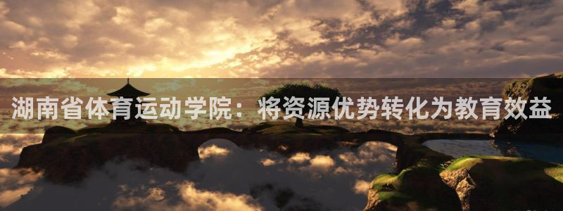 三亿体育网：湖南省体育运动学院：将资源优势转化为教育效益
