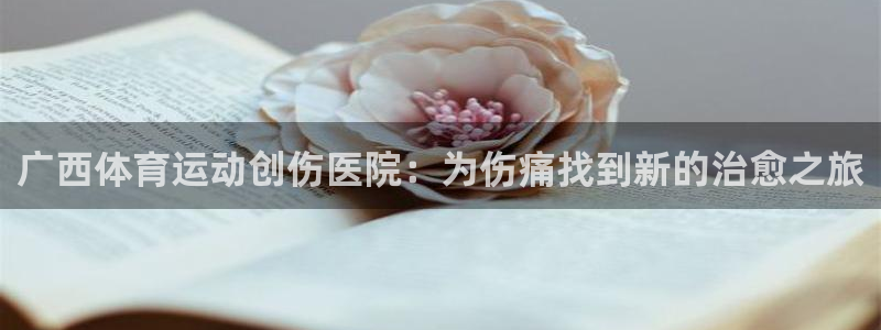 三亿体育网页版：广西体育运动创伤医院：为伤痛找到新的治愈之旅